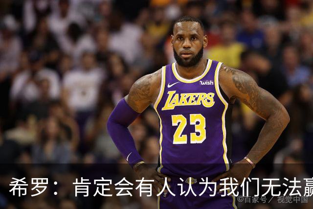 希罗：肯定会有人认为我们无法赢球 但这与我们的想法恰恰相反