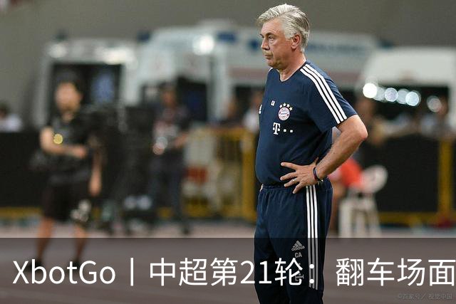 XbotGo丨中超第21轮：翻车场面此起彼伏，保级之争愈演愈烈